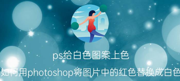 ps给白色图案上色 如何用photoshop将图片中的红色替换成白色？